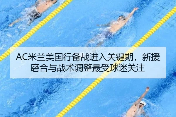 AC米兰美国行备战进入关键期，新援磨合与战术调整最受球迷关注
